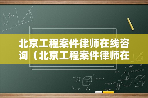 北京工程案件律師在線咨詢（北京工程案件律師在線咨詢）