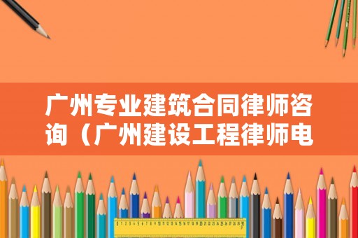 廣州專業(yè)建筑合同律師咨詢（廣州建設(shè)工程律師電話）