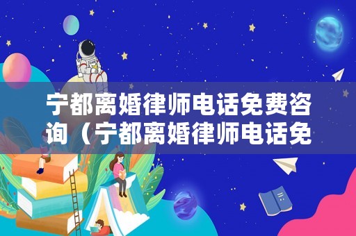 寧都離婚律師電話免費(fèi)咨詢（寧都離婚律師電話免費(fèi)咨詢號(hào)碼）