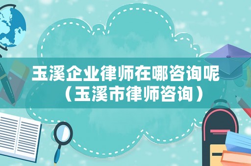 玉溪企業律師在哪咨詢呢（玉溪市律師咨詢）