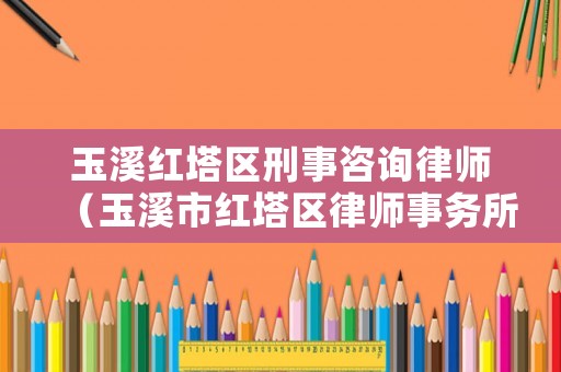 玉溪紅塔區刑事咨詢律師（玉溪市紅塔區律師事務所）