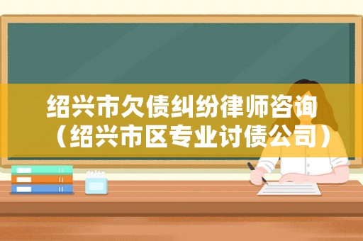 紹興市欠債糾紛律師咨詢（紹興市區(qū)專業(yè)討債公司）