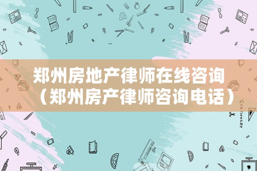鄭州房地產律師在線咨詢（鄭州房產律師咨詢電話）