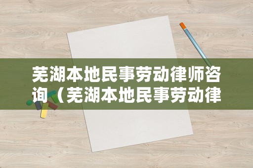 蕪湖本地民事勞動律師咨詢（蕪湖本地民事勞動律師咨詢熱線）