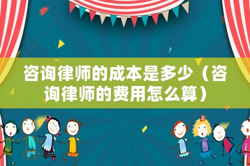 咨詢律師的成本是多少（咨詢律師的費用怎么算）