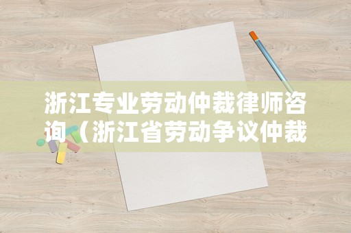 浙江專業勞動仲裁律師咨詢（浙江省勞動爭議仲裁）