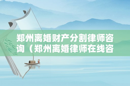 鄭州離婚財產分割律師咨詢（鄭州離婚律師在線咨詢）