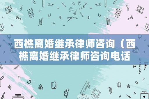西樵離婚繼承律師咨詢（西樵離婚繼承律師咨詢電話號碼）