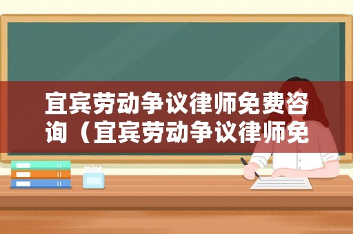 宜賓勞動爭議律師免費咨詢（宜賓勞動爭議律師免費咨詢熱線）