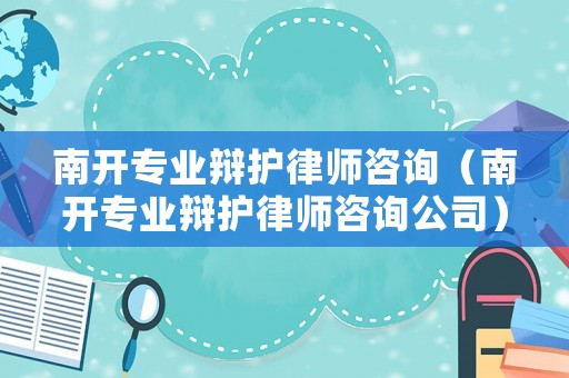 南開專業(yè)辯護(hù)律師咨詢（南開專業(yè)辯護(hù)律師咨詢公司）