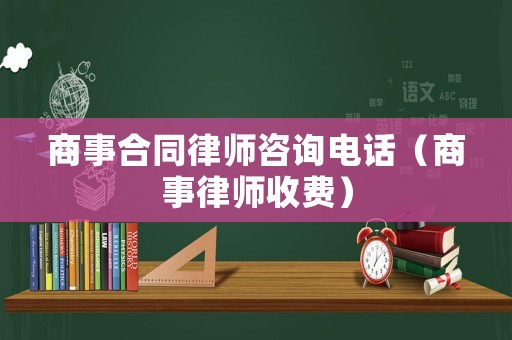 商事合同律師咨詢電話（商事律師收費）