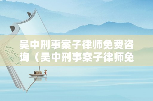 吳中刑事案子律師免費(fèi)咨詢（吳中刑事案子律師免費(fèi)咨詢電話）