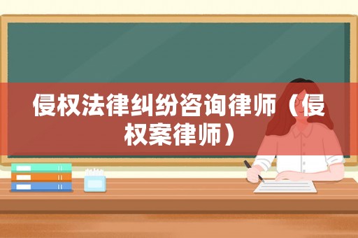 侵權(quán)法律糾紛咨詢律師（侵權(quán)案律師）