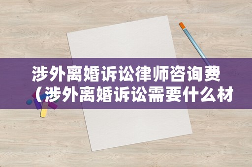 涉外離婚訴訟律師咨詢費（涉外離婚訴訟需要什么材料）