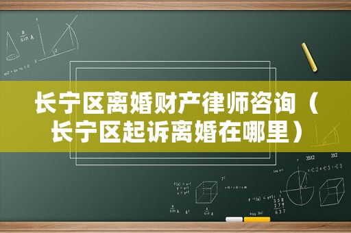 長寧區離婚財產律師咨詢（長寧區起訴離婚在哪里）