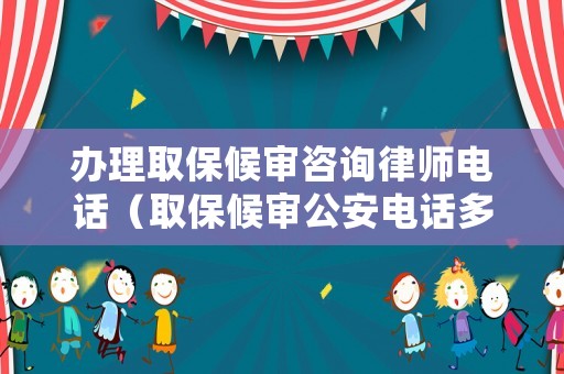 辦理取保候審咨詢律師電話（取保候審公安電話多少）