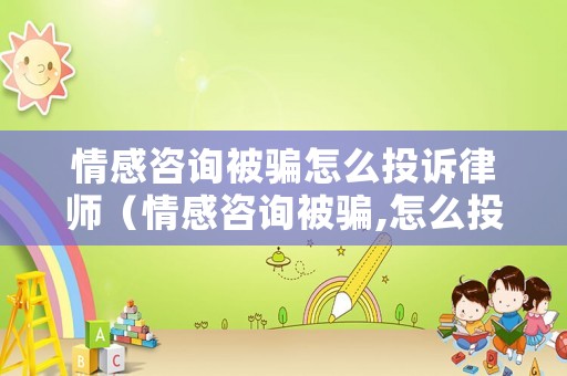 情感咨詢(xún)被騙怎么投訴律師（情感咨詢(xún)被騙,怎么投訴）
