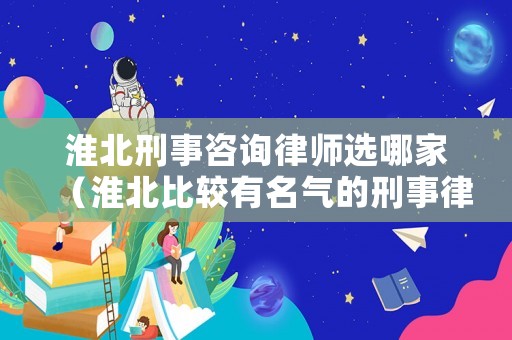 淮北刑事咨詢律師選哪家（淮北比較有名氣的刑事律師）