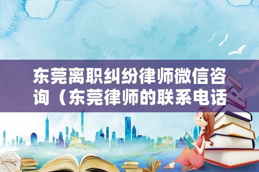 東莞離職糾紛律師微信咨詢（東莞律師的聯系電話）