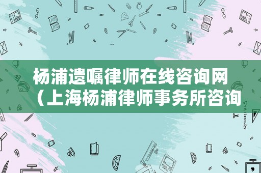 楊浦遺囑律師在線咨詢網（上海楊浦律師事務所咨詢免費）