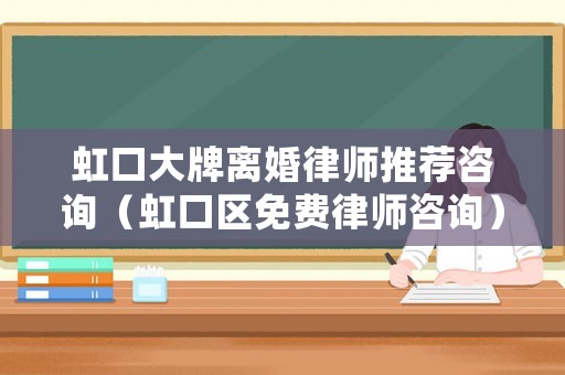 虹口大牌離婚律師推薦咨詢（虹口區免費律師咨詢）