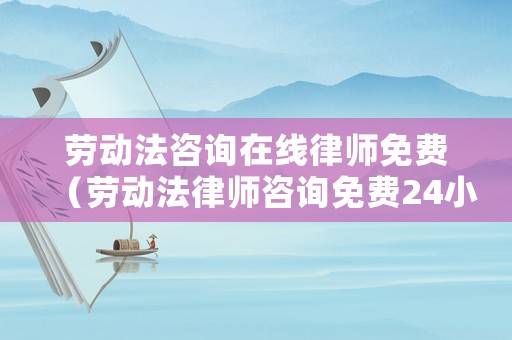 勞動法咨詢在線律師免費（勞動法律師咨詢免費24小時在線）