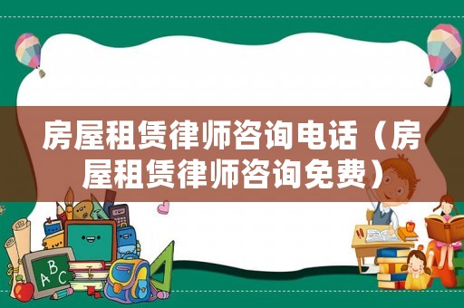 房屋租賃律師咨詢電話（房屋租賃律師咨詢免費）