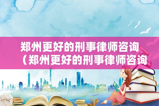 鄭州更好的刑事律師咨詢（鄭州更好的刑事律師咨詢機構）