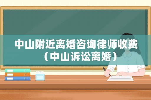 中山附近離婚咨詢律師收費(fèi)（中山訴訟離婚）