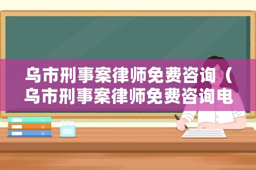 烏市刑事案律師免費咨詢（烏市刑事案律師免費咨詢電話）