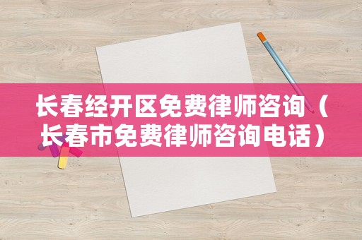 長(zhǎng)春經(jīng)開區(qū)免費(fèi)律師咨詢（長(zhǎng)春市免費(fèi)律師咨詢電話）