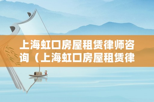 上海虹口房屋租賃律師咨詢（上海虹口房屋租賃律師咨詢電話號碼）