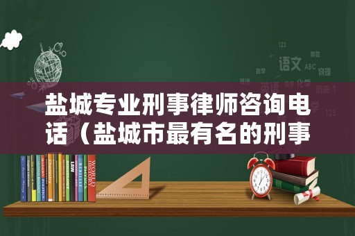 鹽城專業(yè)刑事律師咨詢電話（鹽城市最有名的刑事律師）