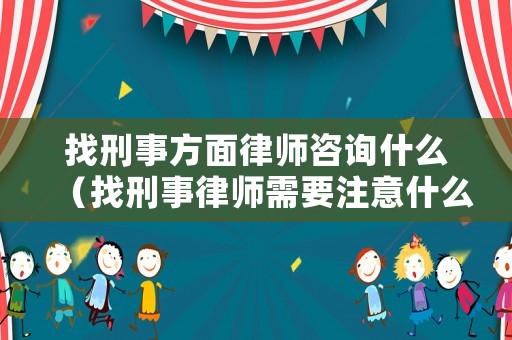 找刑事方面律師咨詢什么（找刑事律師需要注意什么）