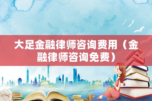 大足金融律師咨詢費用（金融律師咨詢免費）
