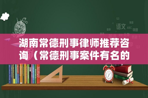 湖南常德刑事律師推薦咨詢（常德刑事案件有名的律師）