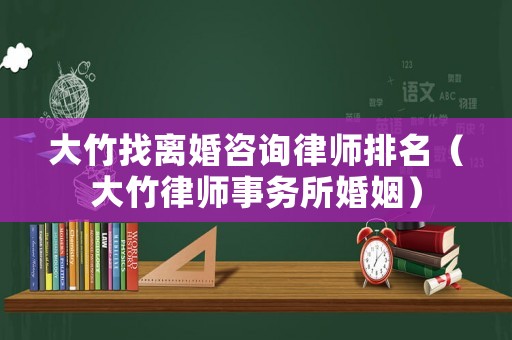 大竹找離婚咨詢律師排名（大竹律師事務所婚姻）