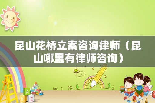 昆山花橋立案咨詢律師（昆山哪里有律師咨詢）