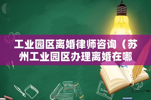工業園區離婚律師咨詢（蘇州工業園區辦理離婚在哪）