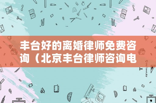 豐臺(tái)好的離婚律師免費(fèi)咨詢（北京豐臺(tái)律師咨詢電話）