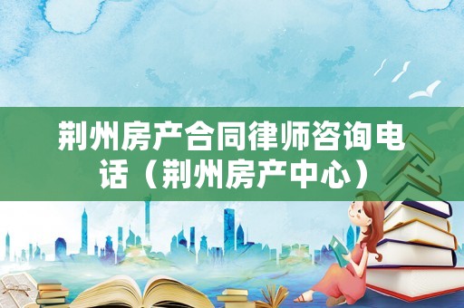 荊州房產合同律師咨詢電話（荊州房產中心）
