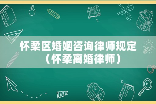 懷柔區婚姻咨詢律師規定（懷柔離婚律師）