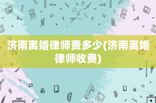 濟南離婚律師費多少(濟南離婚律師收費)