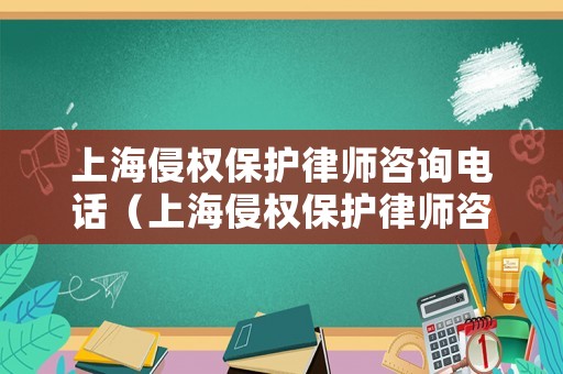 上海侵權保護律師咨詢電話（上海侵權保護律師咨詢電話是多少）