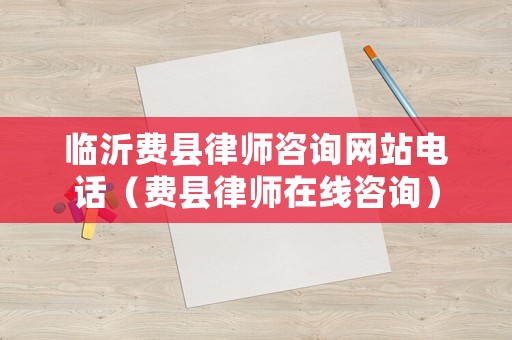 臨沂費(fèi)縣律師咨詢網(wǎng)站電話（費(fèi)縣律師在線咨詢）