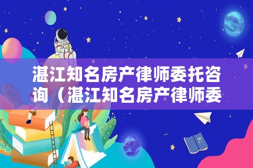 湛江知名房產律師委托咨詢（湛江知名房產律師委托咨詢電話）