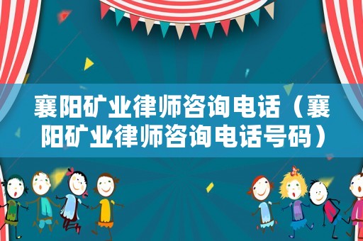 襄陽礦業律師咨詢電話（襄陽礦業律師咨詢電話號碼）