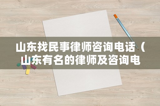 山東找民事律師咨詢電話（山東有名的律師及咨詢電話）