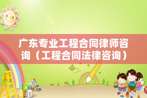 廣東專(zhuān)業(yè)工程合同律師咨詢（工程合同法律咨詢）