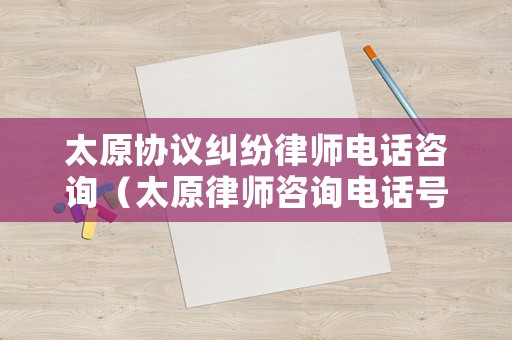 太原協議糾紛律師電話咨詢（太原律師咨詢電話號碼是多少）